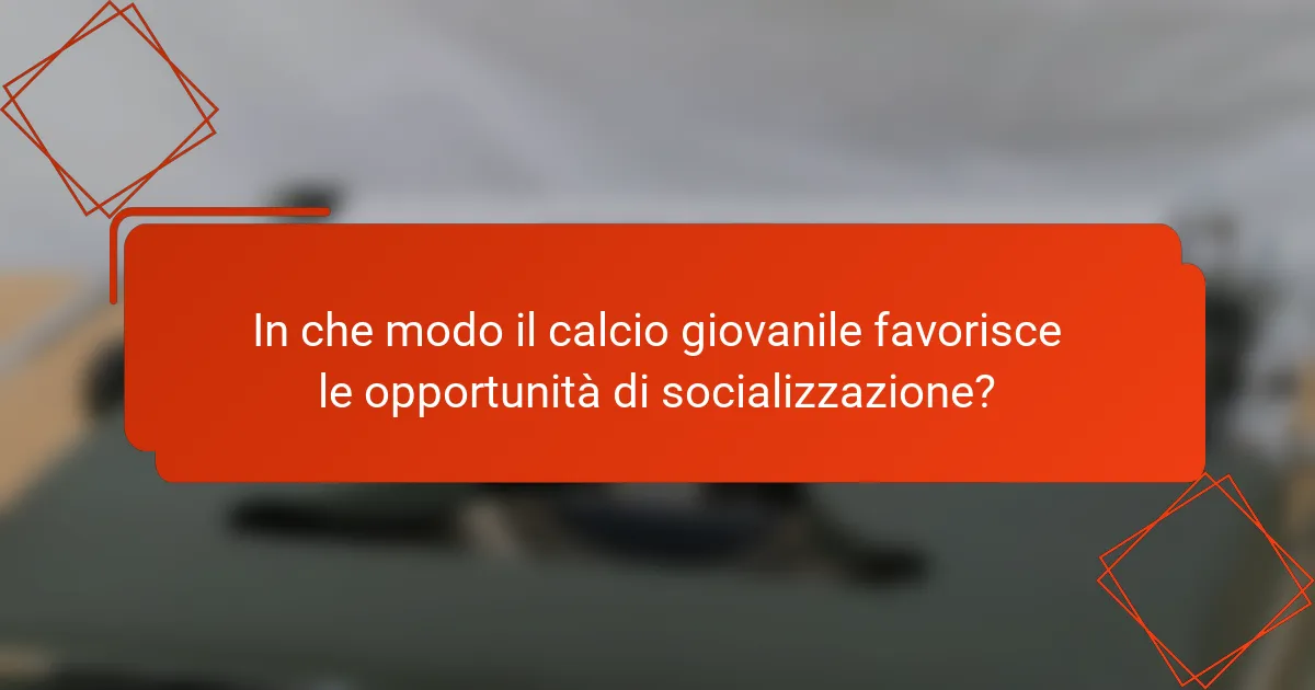 In che modo il calcio giovanile favorisce le opportunità di socializzazione?