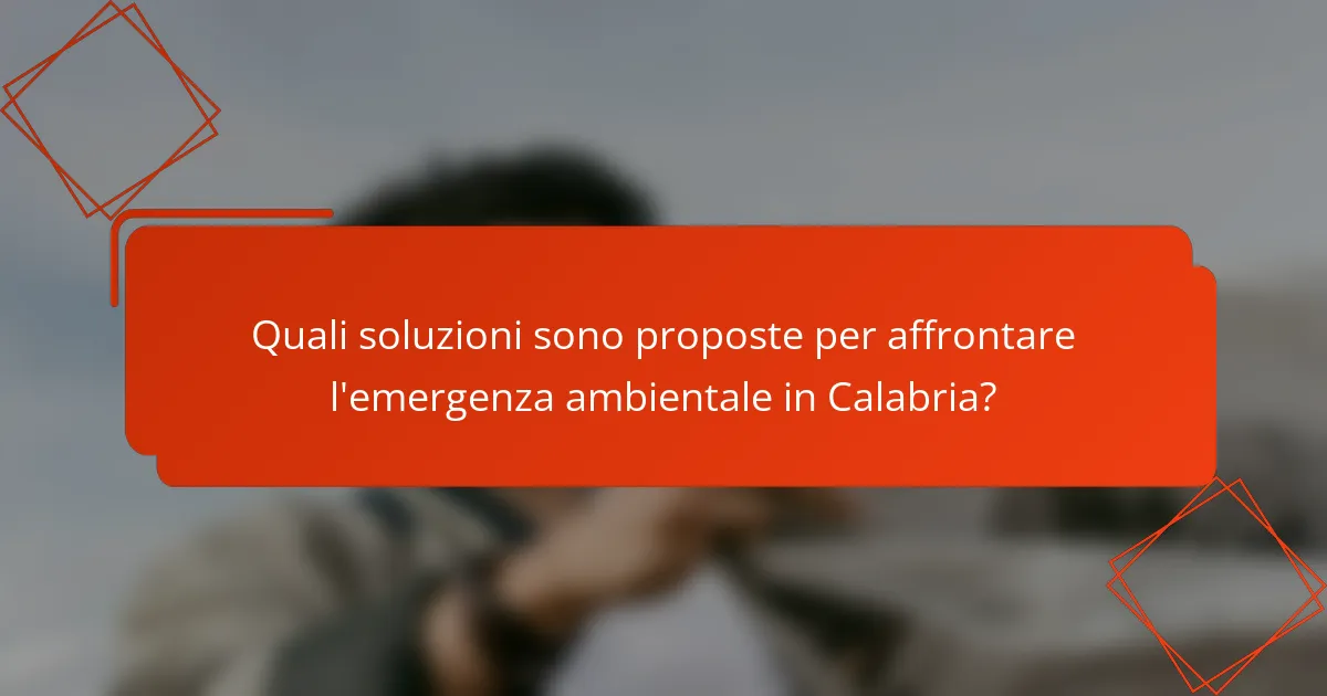 Quali soluzioni sono proposte per affrontare l'emergenza ambientale in Calabria?
